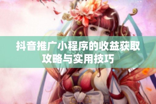 抖音推广小程序的收益获取攻略与实用技巧 抖音推广小程序的收益获取攻略与实用技巧