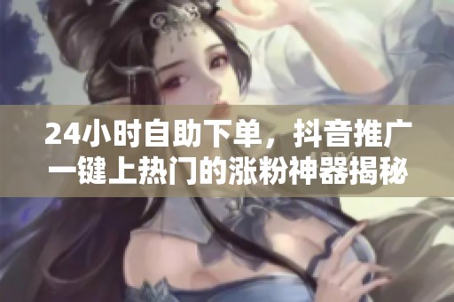 24小时自助下单,抖音推广一键上热门的涨粉神器揭秘 24小时自助下单,抖音推广一键上热门的涨粉神器揭秘