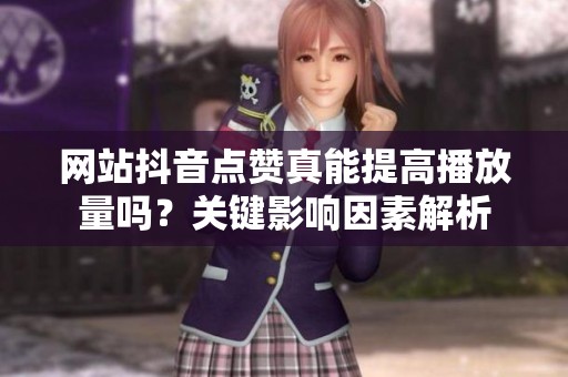 网站抖音点赞真能提高播放量吗?关键影响因素解析 网站抖音点赞真能提高播放量吗?关键影响因素解析