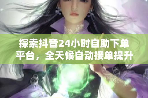 探索抖音24小时自助下单平台,全天候自动接单提升店铺体验分! 探索抖音24小时自助下单平台,全天候自动接单提升店铺体验分!