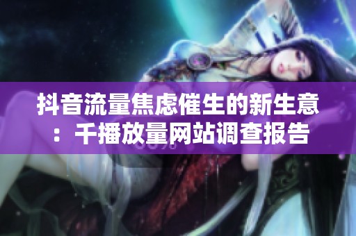 抖音流量焦虑催生的新生意：千播放量网站调查报告
