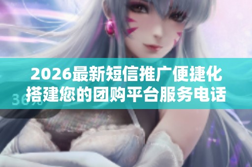 2026最新短信推广便捷化搭建您的团购平台服务电话24小时全国24