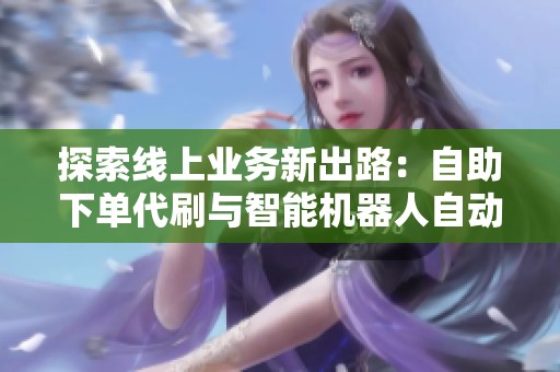 探索线上业务新出路:自助下单代刷与智能机器人自动处理订单降成本 探索线上业务新出路:自助下单代刷与智能机器人自动处理订单降成本