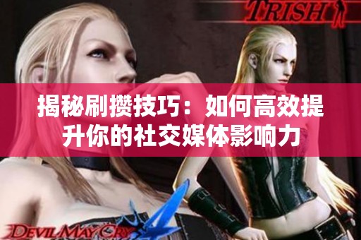 揭秘刷攒技巧:如何高效提升你的社交媒体影响力 揭秘刷攒技巧:如何高效提升你的社交媒体影响力