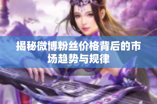 揭秘微博粉丝价格背后的市场趋势与规律 揭秘微博粉丝价格背后的市场趋势与规律