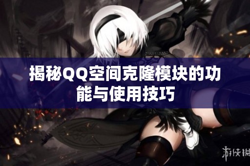 揭秘QQ空间克隆模块的功能与使用技巧 揭秘QQ空间克隆模块的功能与使用技巧