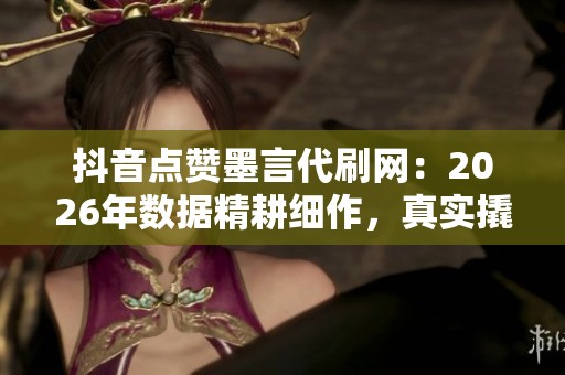 抖音点赞墨言代刷网:2026年数据精耕细作,真实撬动流量的秘诀 抖音点赞墨言代刷网:2026年数据精耕细作,真实撬动流量的秘诀