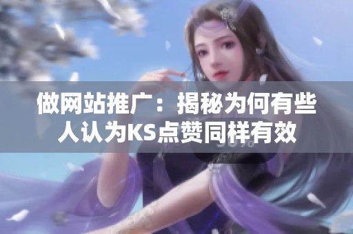 做网站推广:揭秘为何有些人认为KS点赞同样有效 做网站推广:揭秘为何有些人认为KS点赞同样有效