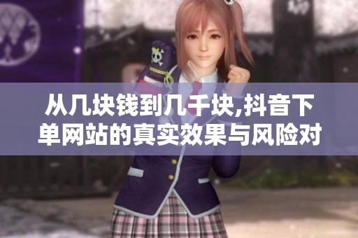 从几块钱到几千块,抖音下单网站的真实效果与风险对比 从几块钱到几千块,抖音下单网站的真实效果与风险对比