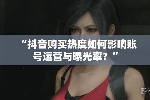 “抖音购买热度如何影响账号运营与曝光率?” “抖音购买热度如何影响账号运营与曝光率?”