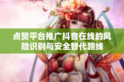 点赞平台推广抖音在线的风险识别与安全替代路线 点赞平台推广抖音在线的风险识别与安全替代路线
