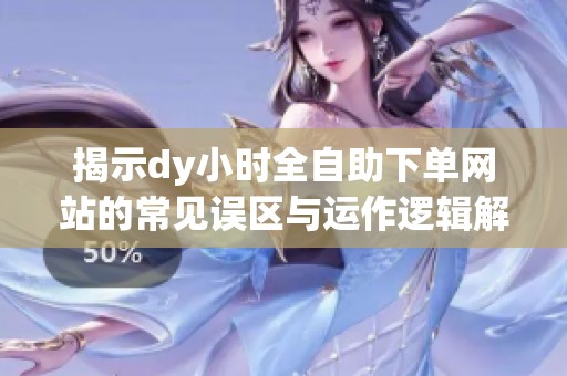 揭示dy小时全自助下单网站的常见误区与运作逻辑解析