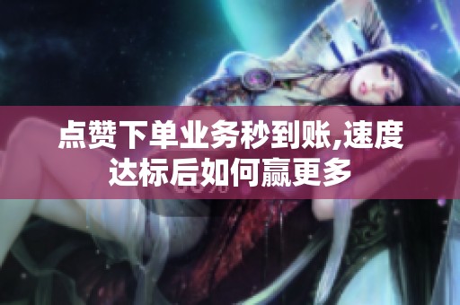 点赞下单业务秒到账,速度达标后如何赢更多