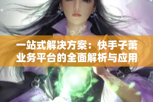 一站式解决方案:快手子萧业务平台的全面解析与应用 一站式解决方案:快手子萧业务平台的全面解析与应用