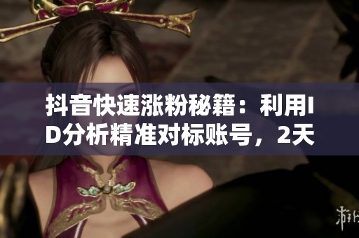 抖音快速涨粉秘籍:利用ID分析精准对标账号,2天内突破流量瓶颈的策略 抖音快速涨粉秘籍:利用ID分析精准对标账号,2天内突破流量瓶颈的策略