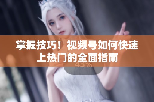 掌握技巧!视频号如何快速上热门的全面指南 掌握技巧!视频号如何快速上热门的全面指南