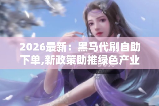 2026最新:黑马代刷自助下单,新政策助推绿色产业迎来快速发展期 2026最新:黑马代刷自助下单,新政策助推绿色产业迎来快速发展期