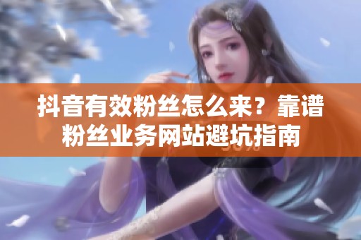 抖音有效粉丝怎么来?靠谱粉丝业务网站避坑指南 抖音有效粉丝怎么来?靠谱粉丝业务网站避坑指南