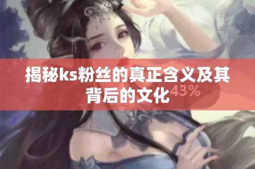 揭秘ks粉丝的真正含义及其背后的文化 揭秘ks粉丝的真正含义及其背后的文化