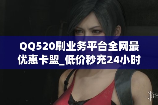 QQ520刷业务平台全网最优惠卡盟_低价秒充24小时自助下单 QQ520刷业务平台全网最优惠卡盟_低价秒充24小时自助下单