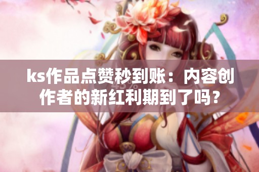 ks作品点赞秒到账:内容创作者的新红利期到了吗? ks作品点赞秒到账:内容创作者的新红利期到了吗?