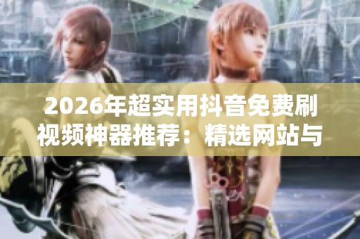 2026年超实用抖音免费刷视频神器推荐:精选网站与APP畅享无阻体验 2026年超实用抖音免费刷视频神器推荐:精选网站与APP畅享无阻体验