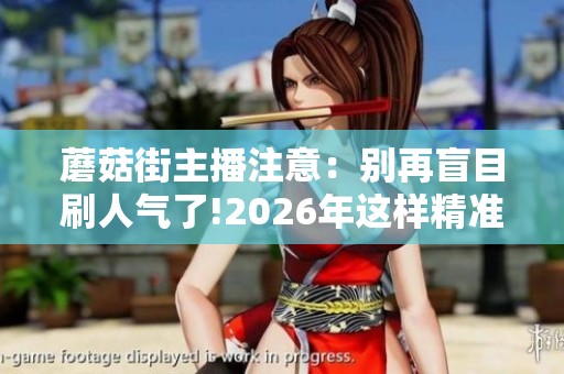 蘑菇街主播注意：别再盲目刷人气了!2026年这样精准吸粉才有效