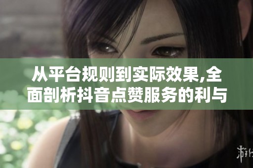 从平台规则到实际效果,全面剖析抖音点赞服务的利与弊