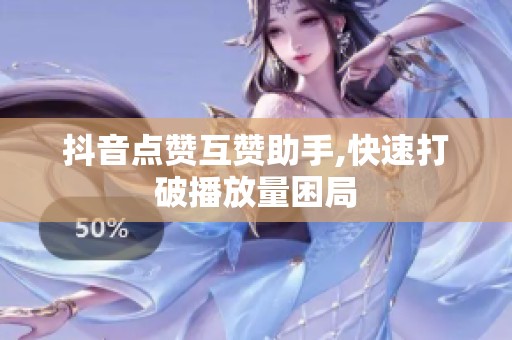 抖音点赞互赞助手,快速打破播放量困局