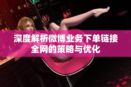 深度解析微博业务下单链接全网的策略与优化 深度解析微博业务下单链接全网的策略与优化