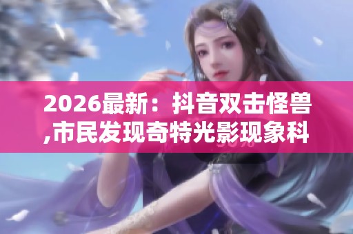 2026最新:抖音双击怪兽,市民发现奇特光影现象科学解析自然景观 2026最新:抖音双击怪兽,市民发现奇特光影现象科学解析自然景观