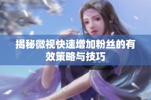 揭秘微视快速增加粉丝的有效策略与技巧 揭秘微视快速增加粉丝的有效策略与技巧