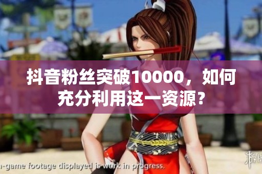 抖音粉丝突破10000，如何充分利用这一资源？