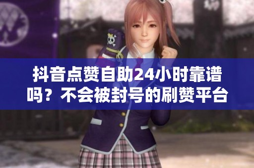 抖音点赞自助24小时靠谱吗?不会被封号的刷赞平台入口 抖音点赞自助24小时靠谱吗?不会被封号的刷赞平台入口
