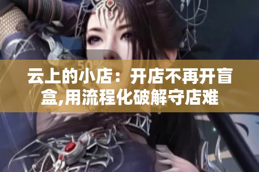 云上的小店:开店不再开盲盒,用流程化破解守店难 云上的小店:开店不再开盲盒,用流程化破解守店难