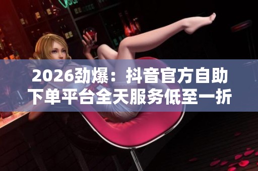 2026劲爆:抖音官方自助下单平台全天服务低至一折起限时秒杀数字化 2026劲爆:抖音官方自助下单平台全天服务低至一折起限时秒杀数字化