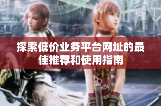 探索低价业务平台网址的最佳推荐和使用指南 探索低价业务平台网址的最佳推荐和使用指南
