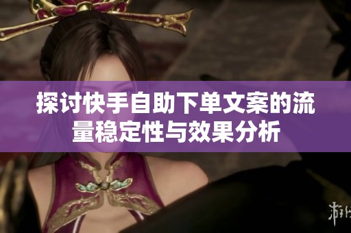 探讨快手自助下单文案的流量稳定性与效果分析 探讨快手自助下单文案的流量稳定性与效果分析