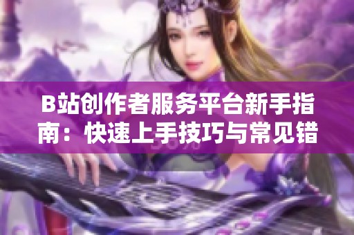 B站创作者服务平台新手指南：快速上手技巧与常见错误防避