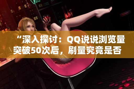 “深入探讨：QQ说说浏览量突破50次后，刷量究竟是否有效？”