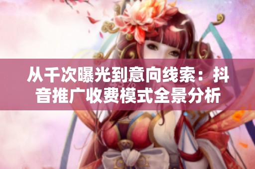 从千次曝光到意向线索:抖音推广收费模式全景分析 从千次曝光到意向线索:抖音推广收费模式全景分析