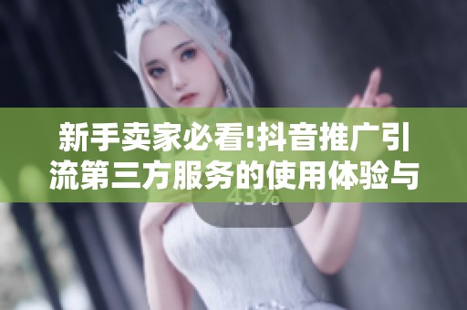 新手卖家必看!抖音推广引流第三方服务的使用体验与效果分析 新手卖家必看!抖音推广引流第三方服务的使用体验与效果分析