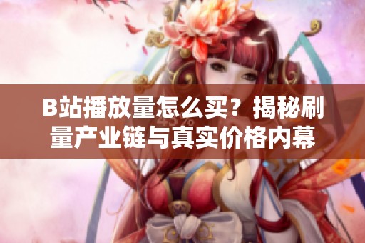 B站播放量怎么买？揭秘刷量产业链与真实价格内幕