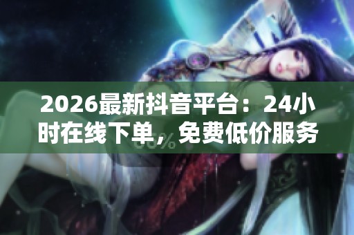 2026最新抖音平台:24小时在线下单,免费低价服务尽在掌握 2026最新抖音平台:24小时在线下单,免费低价服务尽在掌握