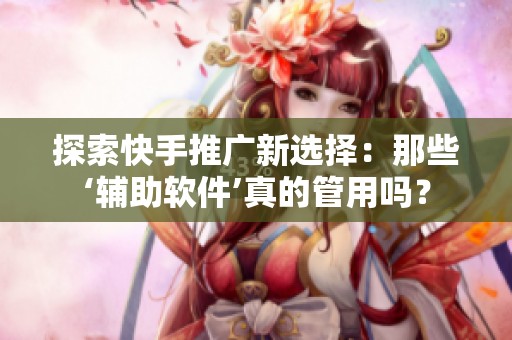 探索快手推广新选择:那些‘辅助软件’真的管用吗? 探索快手推广新选择:那些‘辅助软件’真的管用吗?