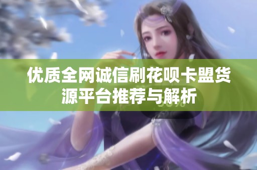 优质全网诚信刷花呗卡盟货源平台推荐与解析 优质全网诚信刷花呗卡盟货源平台推荐与解析