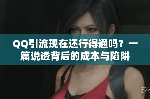 QQ引流现在还行得通吗?一篇说透背后的成本与陷阱 QQ引流现在还行得通吗?一篇说透背后的成本与陷阱