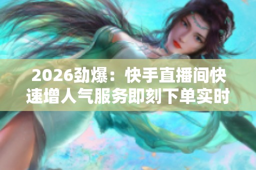 2026劲爆:快手直播间快速增人气服务即刻下单实时到账助您人气飙升 2026劲爆:快手直播间快速增人气服务即刻下单实时到账助您人气飙升