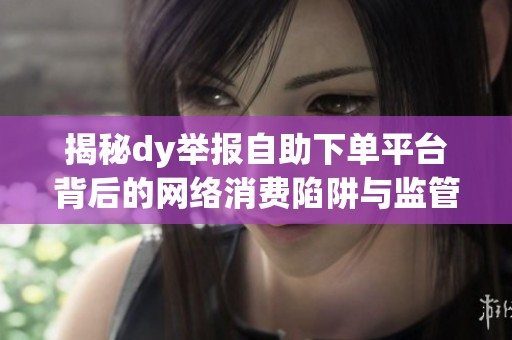 揭秘dy举报自助下单平台背后的网络消费陷阱与监管整顿 揭秘dy举报自助下单平台背后的网络消费陷阱与监管整顿