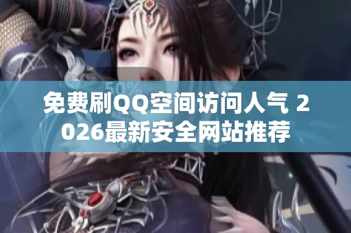 免费刷QQ空间访问人气 2026最新安全网站推荐 免费刷QQ空间访问人气 2026最新安全网站推荐